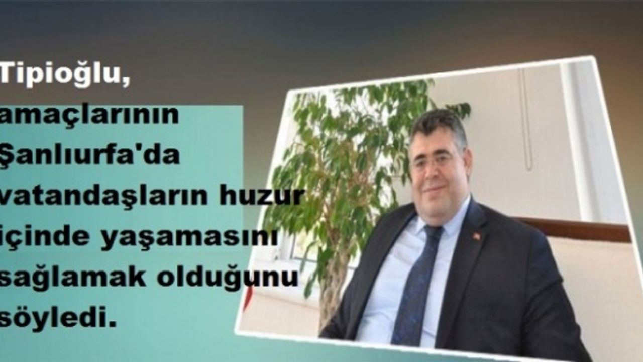 Tipioğlu, amaçlarının  Şanlıurfa'da vatandaşların huzur içinde yaşamasını sağlamak olduğunu söyledi.