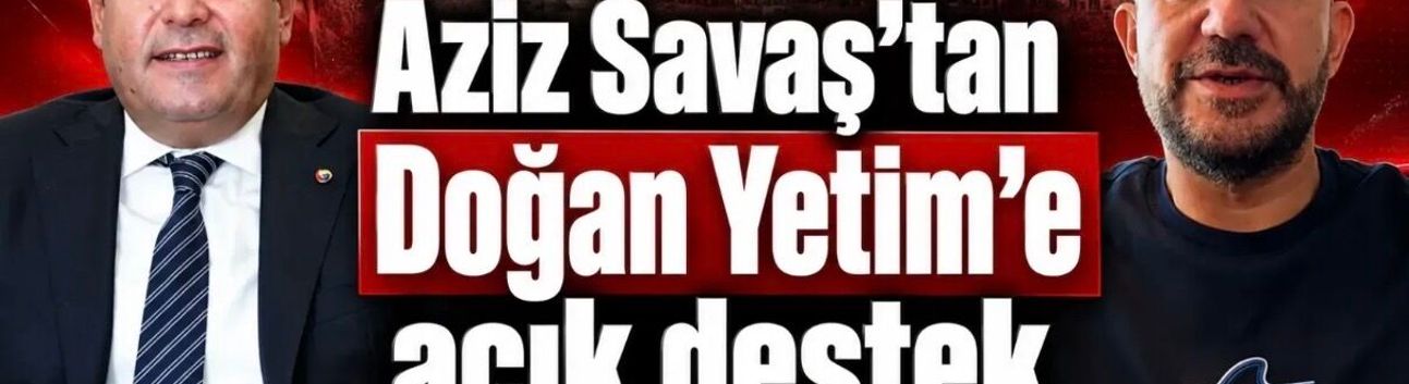 Aziz Savaş’tan Doğan Yetim’e Güçlü Destek: “Mevcut Başkan Doğan Yetim”
